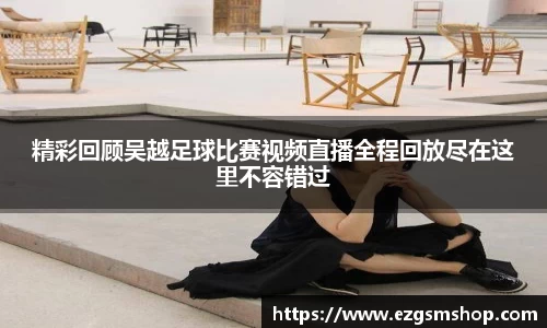 精彩回顾吴越足球比赛视频直播全程回放尽在这里不容错过
