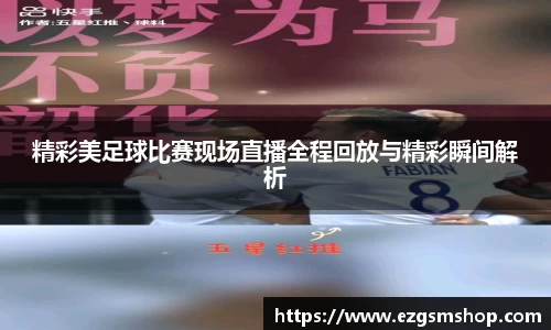 精彩美足球比赛现场直播全程回放与精彩瞬间解析